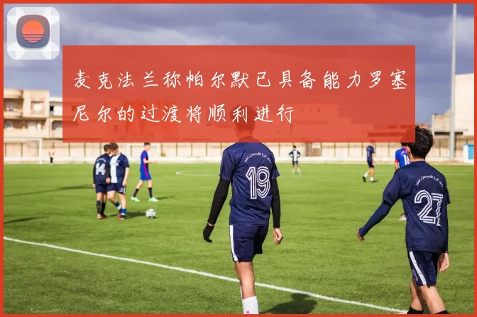 麦克法兰称帕尔默已具备能力罗塞尼尔的过渡将顺利进行