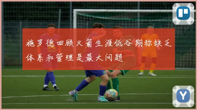 施罗德回顾火箭生涯低谷期称缺乏体系和管理是最大问题
