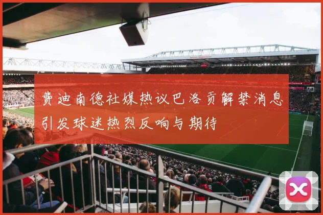费迪南德社媒热议巴洛贡解禁消息引发球迷热烈反响与期待