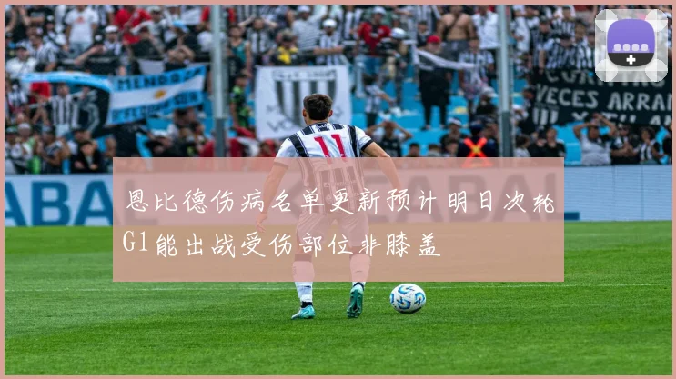 恩比德伤病名单更新预计明日次轮G1能出战受伤部位非膝盖