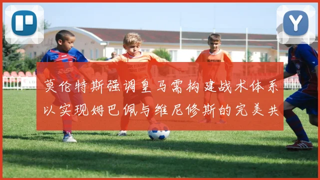 莫伦特斯强调皇马需构建战术体系以实现姆巴佩与维尼修斯的完美共存