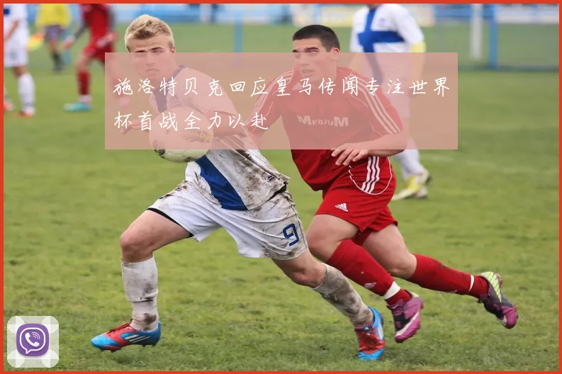施洛特贝克回应皇马传闻专注世界杯首战全力以赴