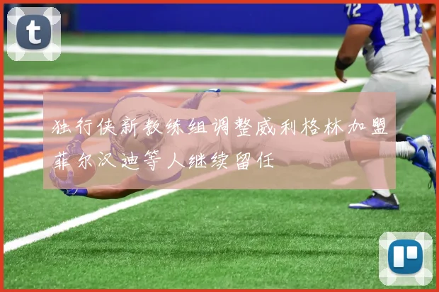 独行侠新教练组调整威利格林加盟菲尔汉迪等人继续留任