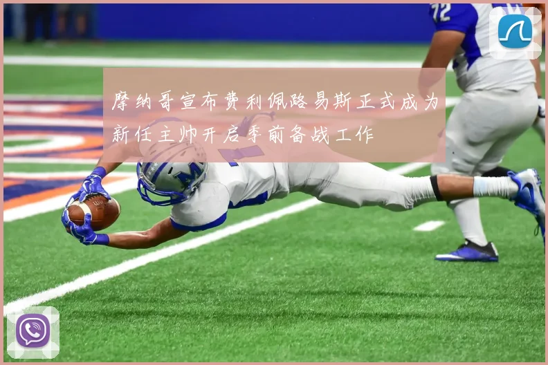 摩纳哥宣布费利佩路易斯正式成为新任主帅开启季前备战工作