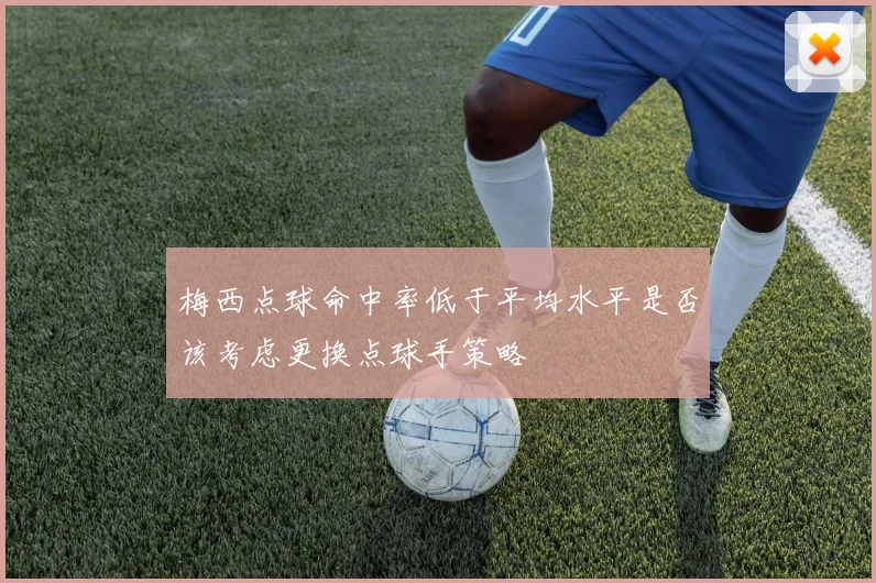 梅西点球命中率低于平均水平是否该考虑更换点球手策略