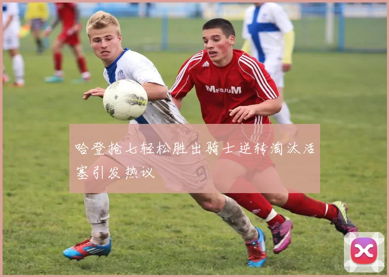 哈登抢七轻松胜出骑士逆转淘汰活塞引发热议