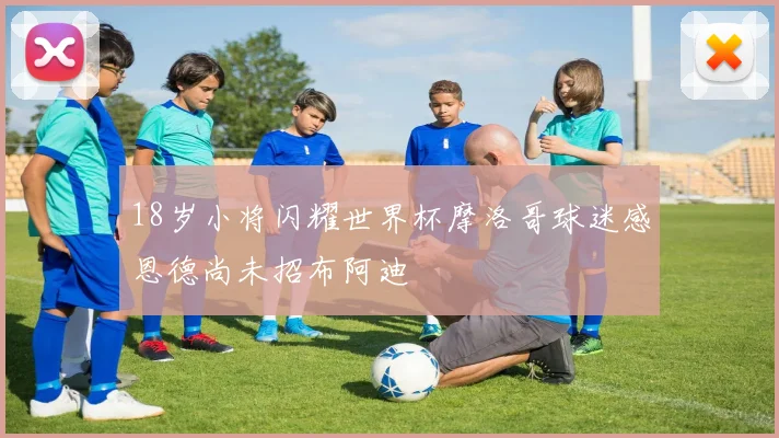 18岁小将闪耀世界杯摩洛哥球迷感恩德尚未招布阿迪