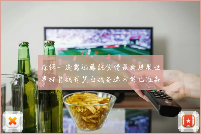 森保一透露远藤航伤情最新进展世界杯首战有望出战备选方案已准备就绪