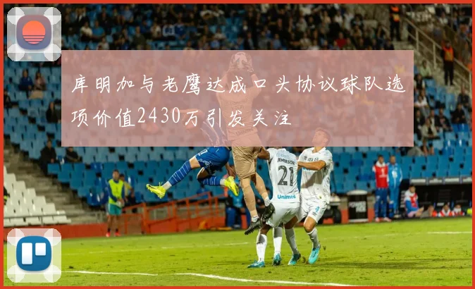 库明加与老鹰达成口头协议球队选项价值2430万引发关注
