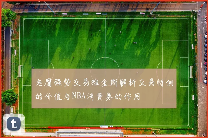 老鹰强势交易维金斯解析交易特例的价值与NBA消费券的作用