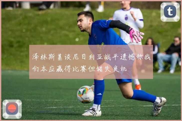 泽林斯基谈尼日利亚战平遗憾称我们本应赢得比赛但错失良机