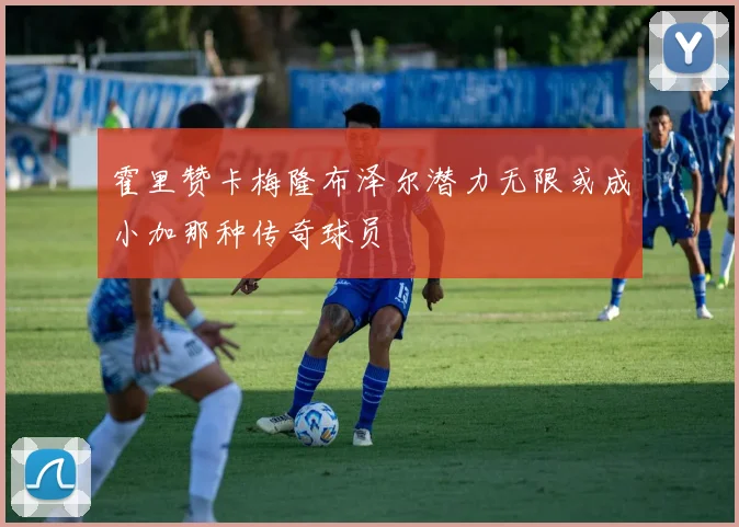 霍里赞卡梅隆布泽尔潜力无限或成小加那种传奇球员