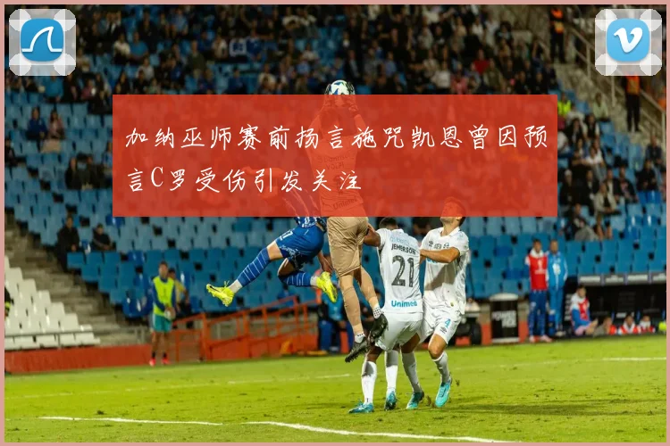 加纳巫师赛前扬言施咒凯恩曾因预言C罗受伤引发关注