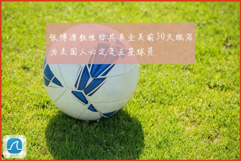 张博源教练称其具全美前30天赋若为美国人必定是五星球员