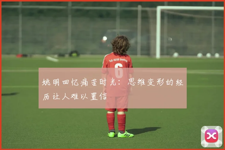 姚明回忆痛苦时光：思维变形的经历让人难以置信