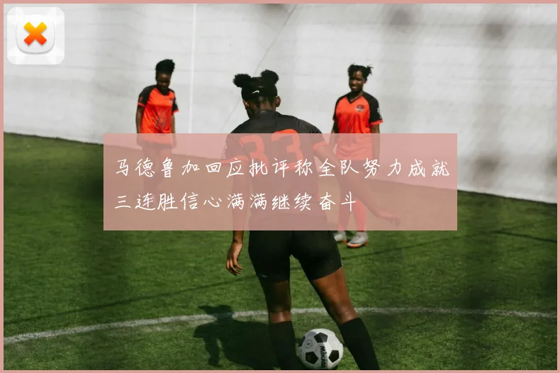 马德鲁加回应批评称全队努力成就三连胜信心满满继续奋斗