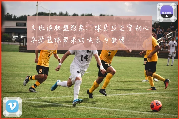 文班谈联盟形象：球员应坚守初心享受篮球带来的快乐与激情