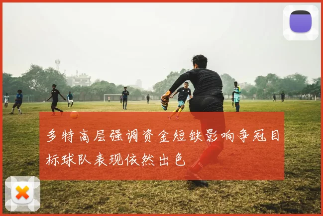 多特高层强调资金短缺影响争冠目标球队表现依然出色