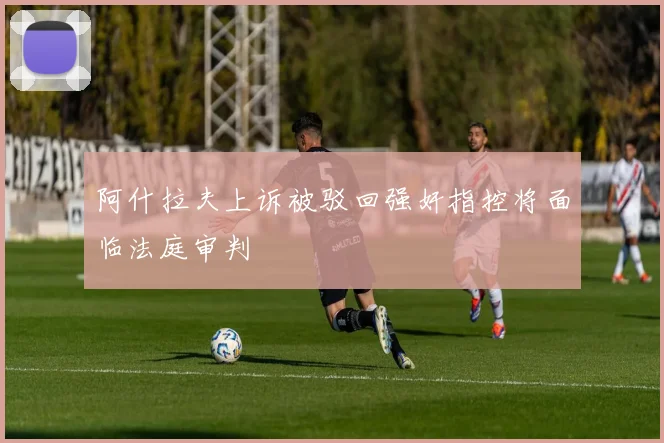 阿什拉夫上诉被驳回强奸指控将面临法庭审判