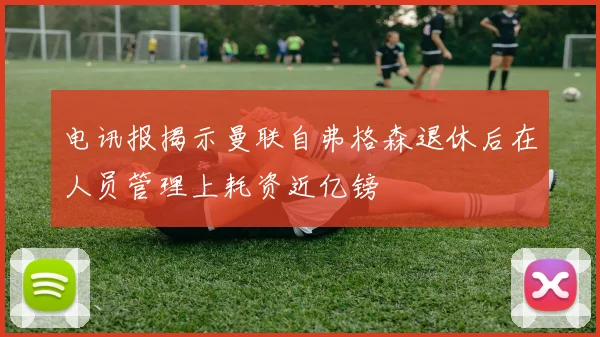 电讯报揭示曼联自弗格森退休后在人员管理上耗资近亿镑