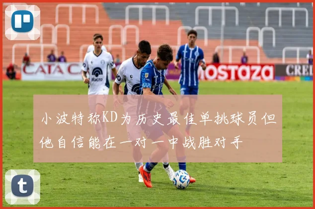 小波特称KD为历史最佳单挑球员但他自信能在一对一中战胜对手