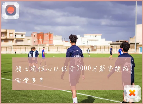 骑士有信心以低于3000万薪资续约哈登多年