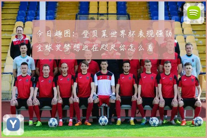 今日趣图：登贝莱世界杯表现强劲金球奖梦想近在咫尺你怎么看