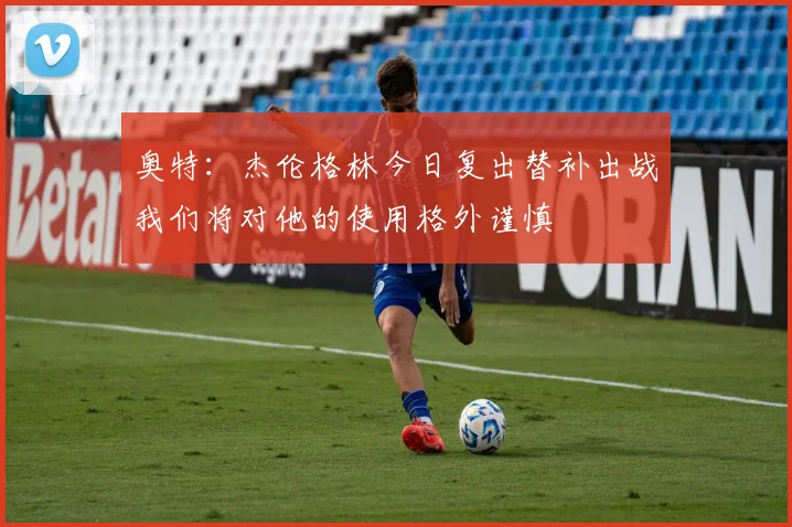 奥特：杰伦格林今日复出替补出战我们将对他的使用格外谨慎