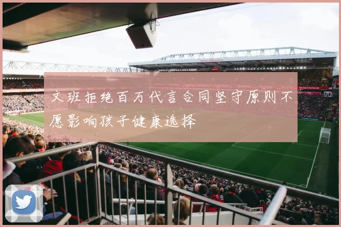 文班拒绝百万代言合同坚守原则不愿影响孩子健康选择